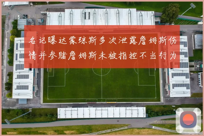 名记曝达蒙琼斯多次泄露詹姆斯伤情并参赌詹姆斯未被指控不当行为