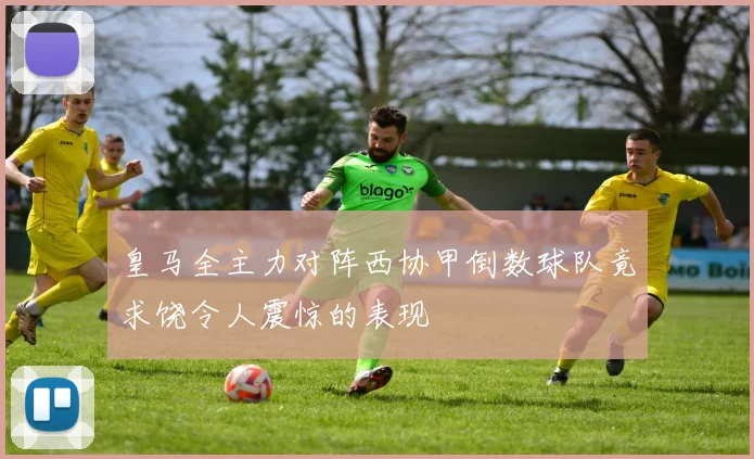 皇马全主力对阵西协甲倒数球队竟求饶令人震惊的表现
