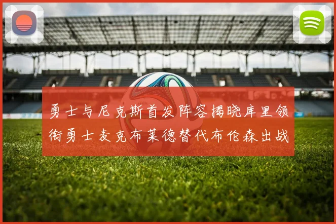 勇士与尼克斯首发阵容揭晓库里领衔勇士麦克布莱德替代布伦森出战