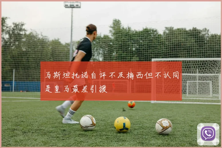 马斯坦托诺自评不及梅西但不认同是皇马最差引援