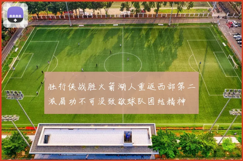独行侠战胜火箭湖人重返西部第二浓眉功不可没致敬球队团结精神