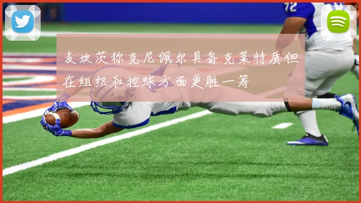 麦坎茨称克尼佩尔具备克莱特质但在组织和控球方面更胜一筹