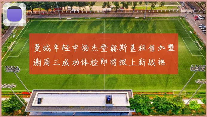 曼城年轻中场杰登赫斯基租借加盟谢周三成功体检即将披上新战袍