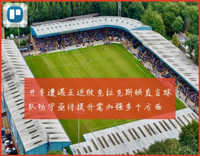 开季遭遇五连败克拉克斯顿直言球队防守亟待提升需加强多个方面