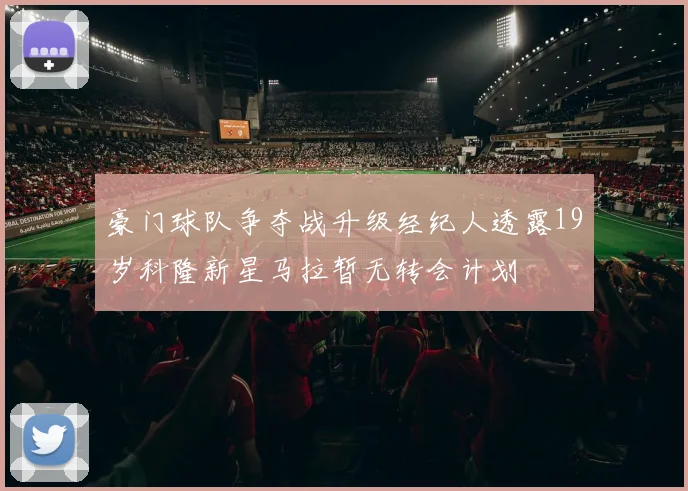 豪门球队争夺战升级经纪人透露19岁科隆新星马拉暂无转会计划