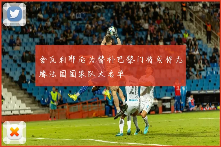 舍瓦利耶沦为替补巴黎门将或将无缘法国国家队大名单