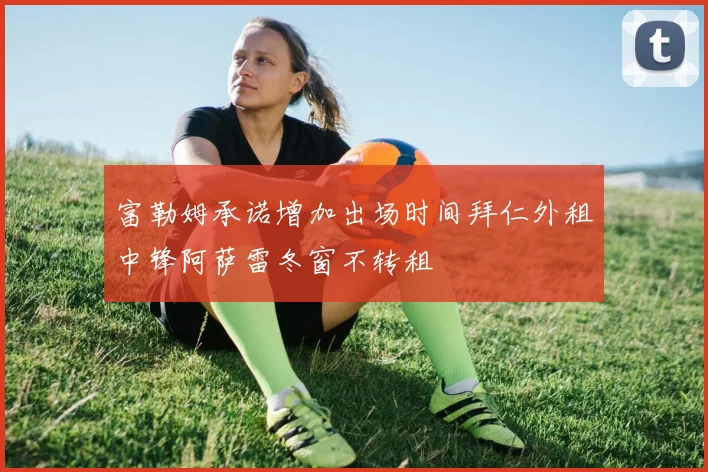 富勒姆承诺增加出场时间拜仁外租中锋阿萨雷冬窗不转租