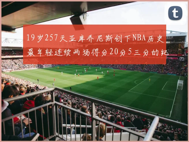 19岁257天亚库乔尼斯创下NBA历史最年轻连续两场得分20分5三分的纪录