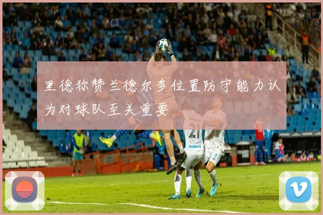 里德称赞兰德尔多位置防守能力认为对球队至关重要