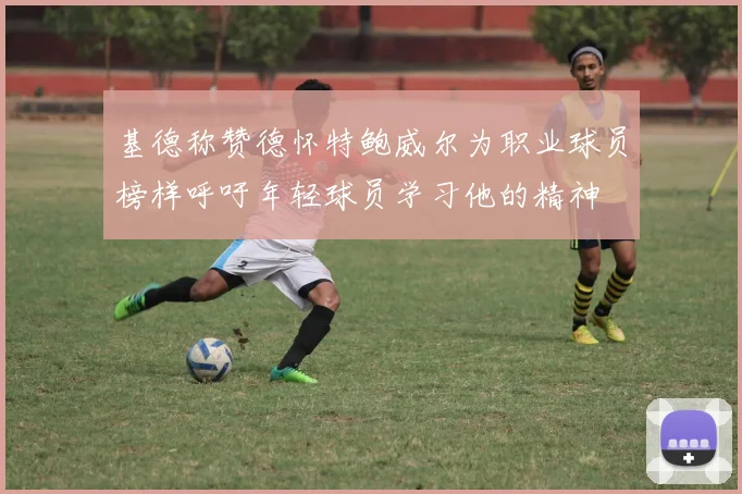 基德称赞德怀特鲍威尔为职业球员榜样呼吁年轻球员学习他的精神