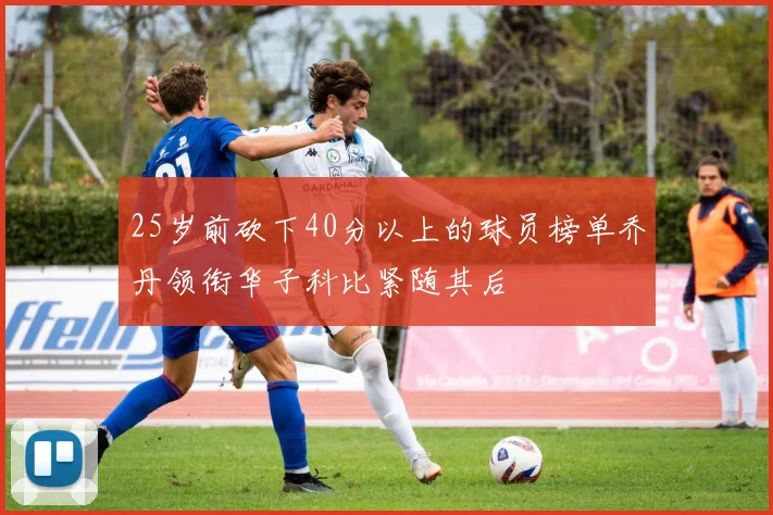 25岁前砍下40分以上的球员榜单乔丹领衔华子科比紧随其后