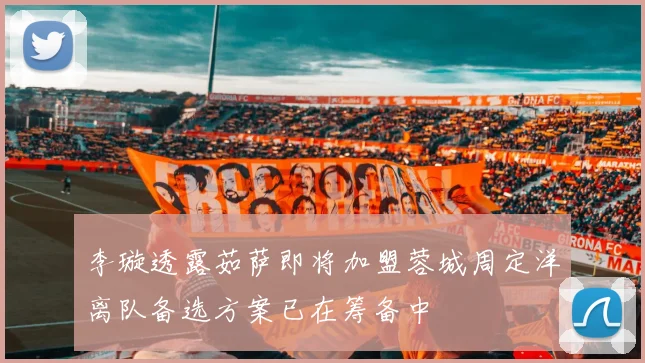 李璇透露茹萨即将加盟蓉城周定洋离队备选方案已在筹备中