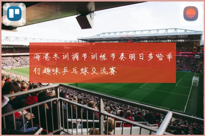 海港冬训调节训练节奏明日多哈举行趣味乒乓球交流赛