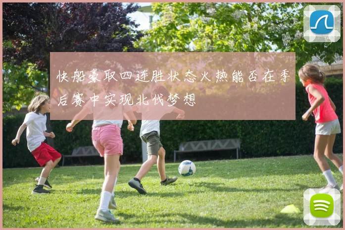 快船豪取四连胜状态火热能否在季后赛中实现北伐梦想