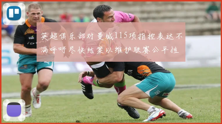 英超俱乐部对曼城115项指控表达不满呼吁尽快结案以维护联赛公平性