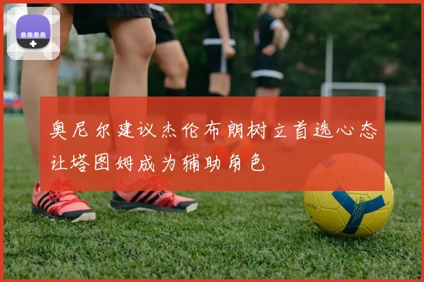 奥尼尔建议杰伦布朗树立首选心态让塔图姆成为辅助角色
