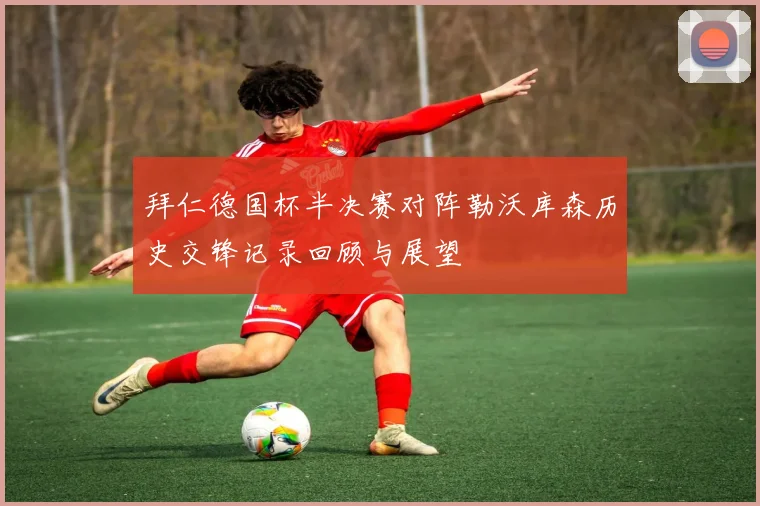 拜仁德国杯半决赛对阵勒沃库森历史交锋记录回顾与展望