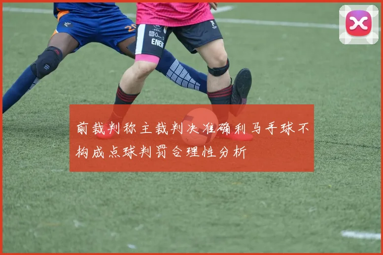 前裁判称主裁判决准确利马手球不构成点球判罚合理性分析
