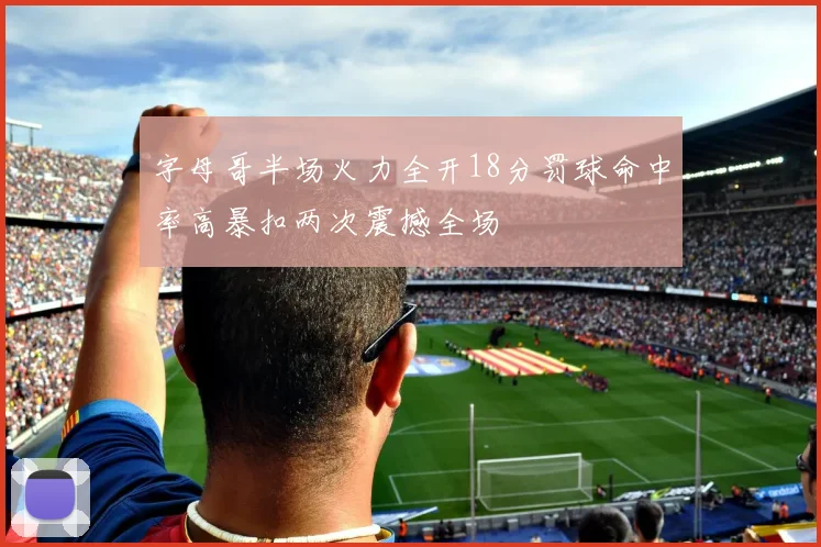 字母哥半场火力全开18分罚球命中率高暴扣两次震撼全场