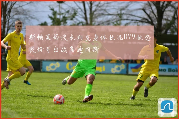 斯帕莱蒂谈米利克身体状况DV9状态良好可出战乌迪内斯
