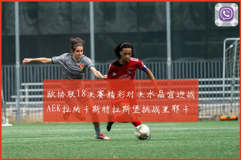欧协联18决赛精彩对决水晶宫迎战AEK拉纳卡斯特拉斯堡挑战里耶卡