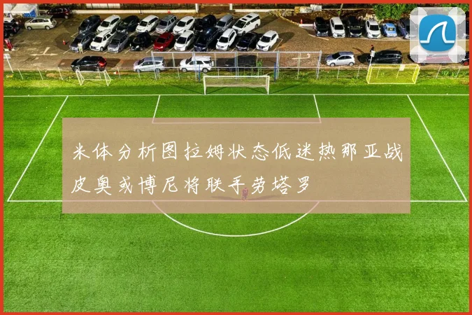 米体分析图拉姆状态低迷热那亚战皮奥或博尼将联手劳塔罗