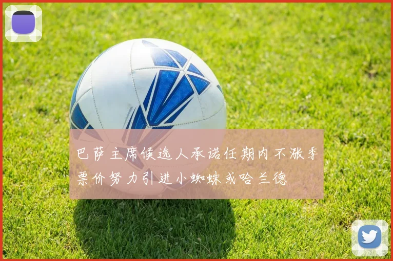 巴萨主席候选人承诺任期内不涨季票价努力引进小蜘蛛或哈兰德