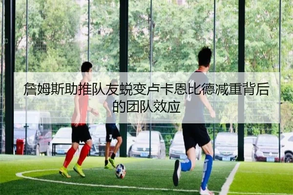 詹姆斯助推队友蜕变卢卡恩比德减重背后的团队效应（Leyu）
